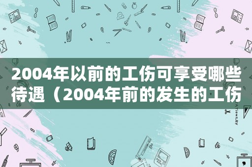 2004年以前的工傷可享受哪些待遇（2004年前的發(fā)生的工傷的賠付）