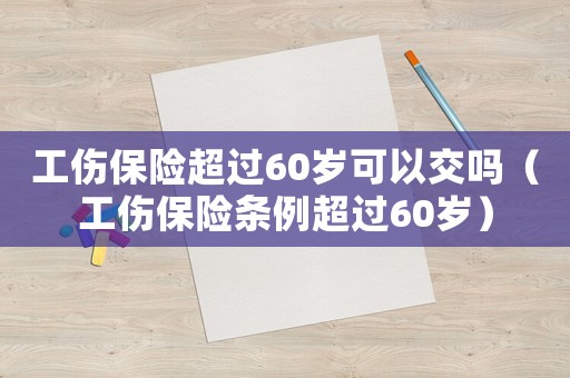 工傷保險超過60歲可以交嗎（工傷保險條例超過60歲）