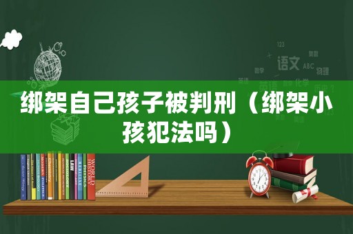 綁架自己孩子被判刑（綁架小孩犯法嗎）
