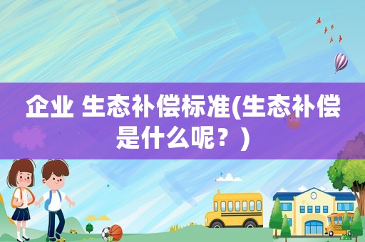 企業(yè) 生態(tài)補(bǔ)償標(biāo)準(zhǔn)(生態(tài)補(bǔ)償是什么呢？)