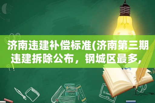 濟南違建補償標準(濟南第三期違建拆除公布，鋼城區最多, 你怎么看？)