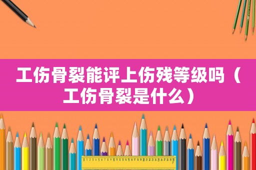 工傷骨裂能評上傷殘等級嗎（工傷骨裂是什么）