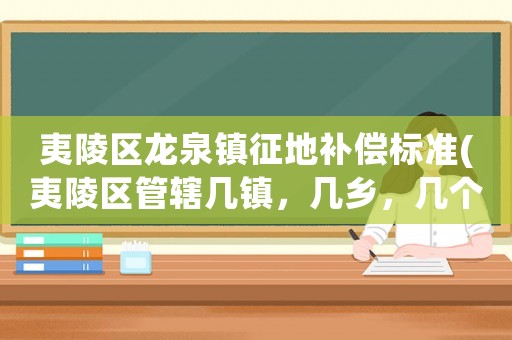 夷陵區(qū)龍泉鎮(zhèn)征地補償標準(夷陵區(qū)管轄幾鎮(zhèn)，幾鄉(xiāng)，幾個街道辦事處？)