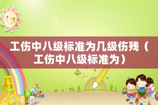 工傷中八級標(biāo)準(zhǔn)為幾級傷殘（工傷中八級標(biāo)準(zhǔn)為）