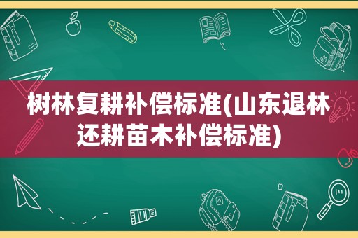 樹(shù)林復(fù)耕補(bǔ)償標(biāo)準(zhǔn)(山東退林還耕苗木補(bǔ)償標(biāo)準(zhǔn))