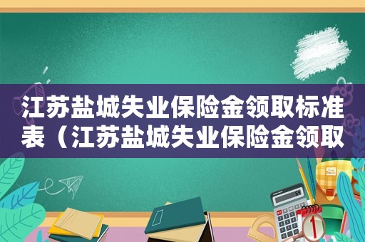 江蘇鹽城失業保險金領取標準表（江蘇鹽城失業保險金領取標準）