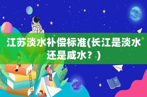 江蘇淡水補償標準(長江是淡水還是咸水？)