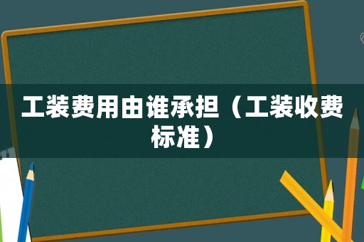 工裝費用由誰承擔（工裝收費標準）