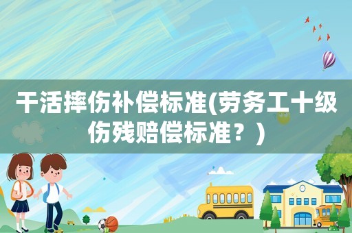 干活摔傷補(bǔ)償標(biāo)準(zhǔn)(勞務(wù)工十級(jí)傷殘賠償標(biāo)準(zhǔn)？)