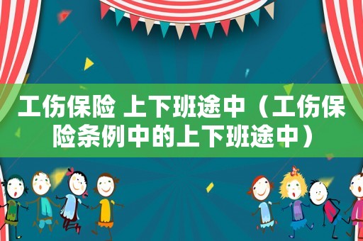 工傷保險 上下班途中（工傷保險條例中的上下班途中）