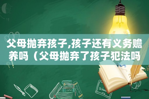 父母拋棄孩子,孩子還有義務贍養嗎（父母拋棄了孩子犯法嗎）