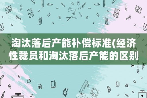 淘汰落后產能補償標準(經濟性裁員和淘汰落后產能的區(qū)別)