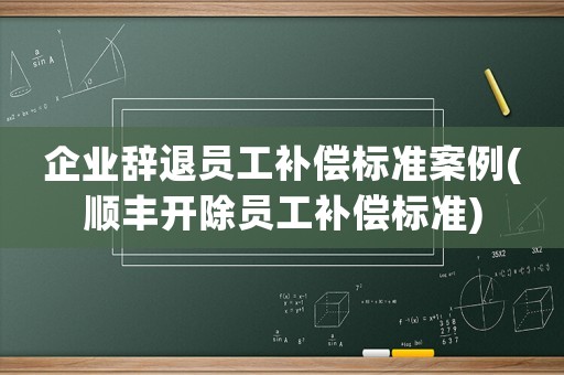 企業辭退員工補償標準案例(順豐開除員工補償標準)