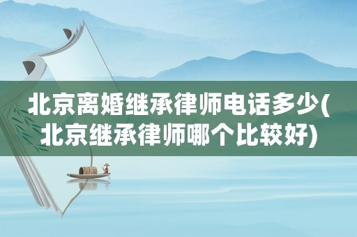 北京離婚繼承律師電話多少(北京繼承律師哪個比較好)