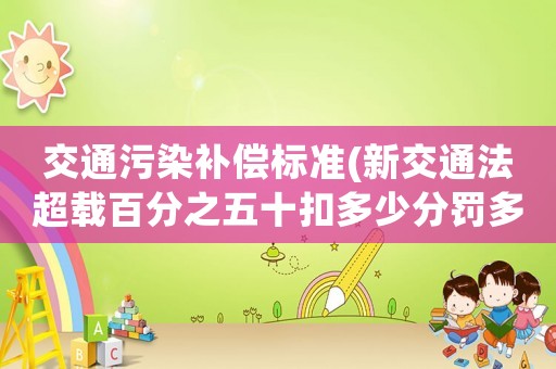 交通污染補償標準(新交通法超載百分之五十扣多少分罰多少錢？)