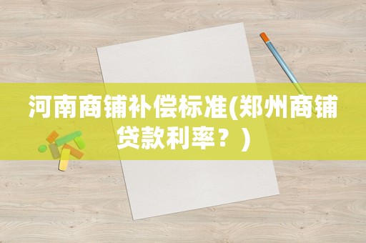河南商鋪補償標準(鄭州商鋪貸款利率？)