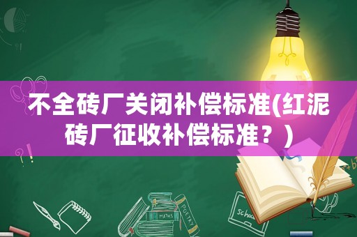不全磚廠關閉補償標準(紅泥磚廠征收補償標準？)
