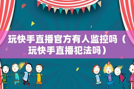 玩快手直播官方有人監控嗎（玩快手直播犯法嗎）