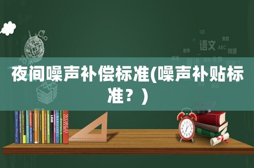 夜間噪聲補償標準(噪聲補貼標準？)