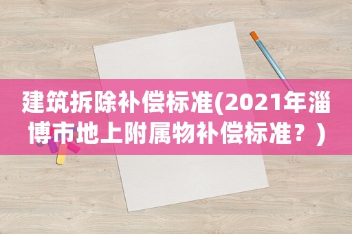 建筑拆除補償標準(2021年淄博市地上附屬物補償標準？)