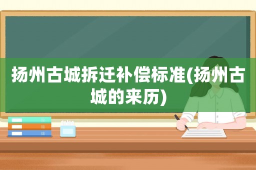 揚州古城拆遷補償標準(揚州古城的來歷)