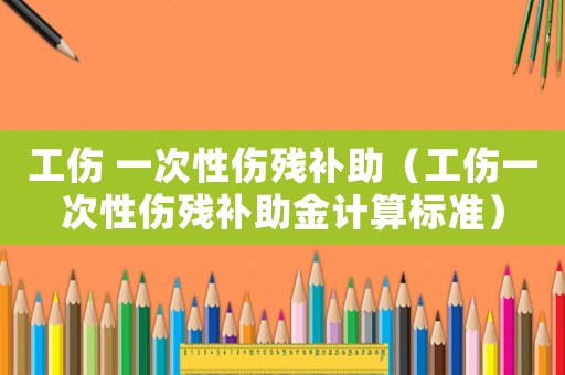 工傷 一次性傷殘補(bǔ)助（工傷一次性傷殘補(bǔ)助金計(jì)算標(biāo)準(zhǔn)）