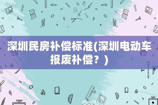 深圳民房補償標準(深圳電動車報廢補償？)