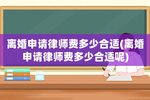 離婚申請律師費多少合適(離婚申請律師費多少合適呢)