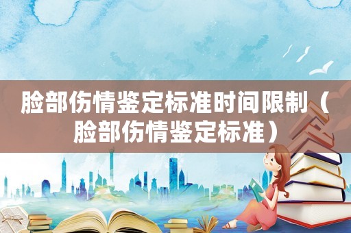 臉部傷情鑒定標準時間限制（臉部傷情鑒定標準）