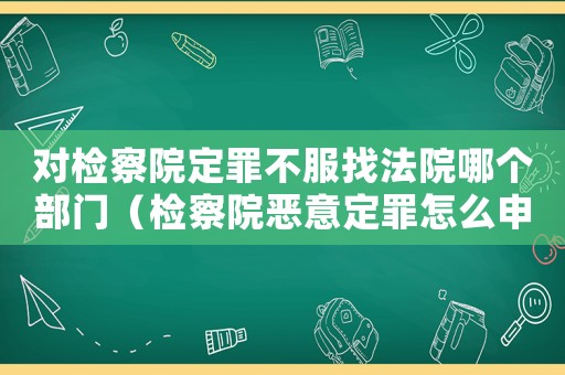 對檢察院定罪不服找法院哪個部門（檢察院惡意定罪怎么申訴）
