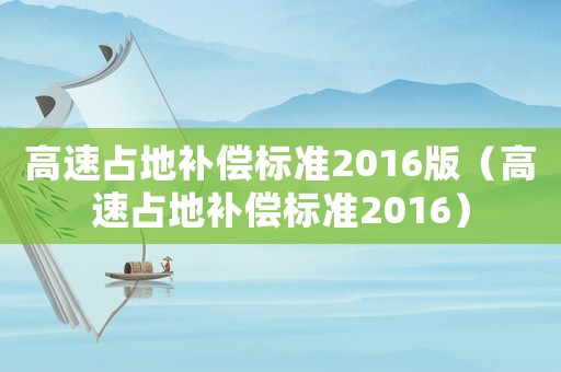高速占地補(bǔ)償標(biāo)準(zhǔn)2016版（高速占地補(bǔ)償標(biāo)準(zhǔn)2016）