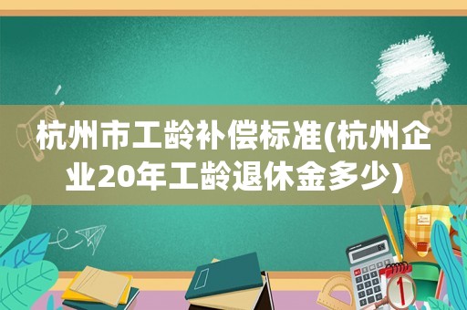 杭州市工齡補償標準(杭州企業20年工齡退休金多少)