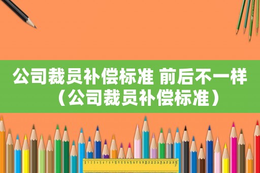 公司裁員補償標(biāo)準 前后不一樣（公司裁員補償標(biāo)準）