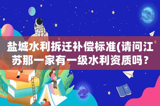 鹽城水利拆遷補償標準(請問江蘇那一家有一級水利資質嗎？)