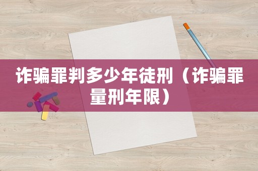 詐騙罪判多少年徒刑（詐騙罪量刑年限）