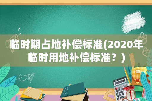 臨時期占地補償標準(2020年臨時用地補償標準？)