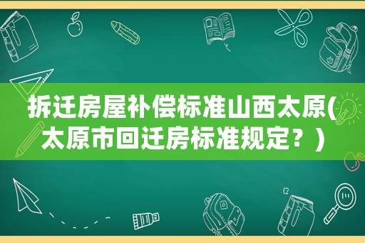 拆遷房屋補(bǔ)償標(biāo)準(zhǔn)山西太原(太原市回遷房標(biāo)準(zhǔn)規(guī)定？)