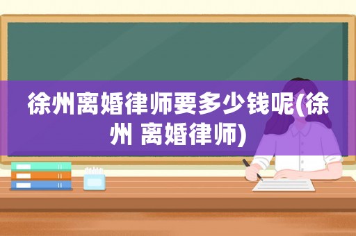徐州離婚律師要多少錢呢(徐州 離婚律師)