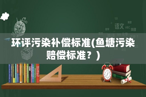 環評污染補償標準(魚塘污染賠償標準？)