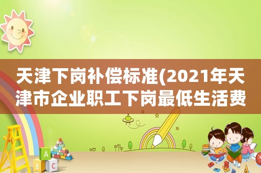 天津下崗補償標準(2021年天津市企業職工下崗最低生活費標準？)