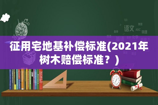 征用宅地基補(bǔ)償標(biāo)準(zhǔn)(2021年樹木賠償標(biāo)準(zhǔn)？)