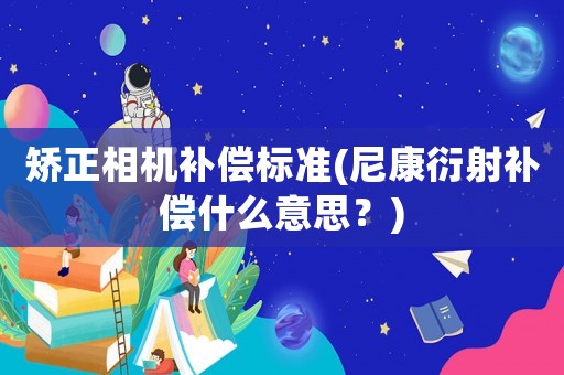 矯正相機(jī)補(bǔ)償標(biāo)準(zhǔn)(尼康衍射補(bǔ)償什么意思？)