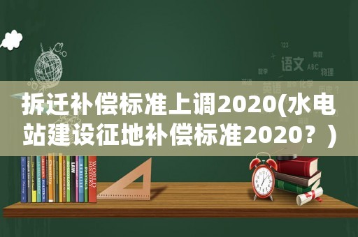 拆遷補(bǔ)償標(biāo)準(zhǔn)上調(diào)2020(水電站建設(shè)征地補(bǔ)償標(biāo)準(zhǔn)2020？)