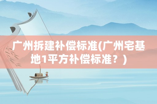 廣州拆建補償標準(廣州宅基地1平方補償標準？)