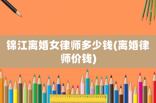 錦江離婚女律師多少錢(離婚律師價錢)