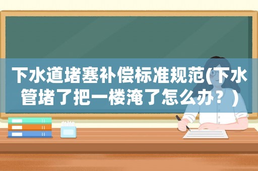 下水道堵塞補償標準規范(下水管堵了把一樓淹了怎么辦？)