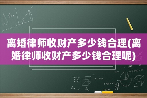 離婚律師收財產多少錢合理(離婚律師收財產多少錢合理呢)