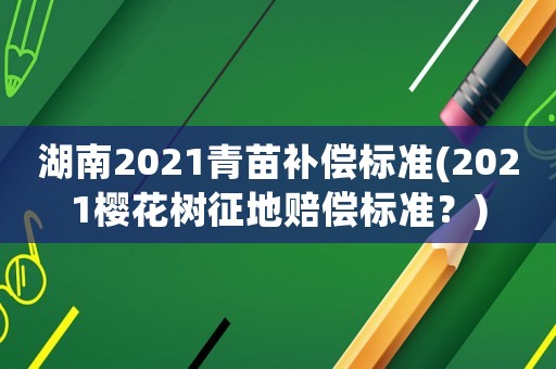 湖南2021青苗補償標準(2021櫻花樹征地賠償標準？)