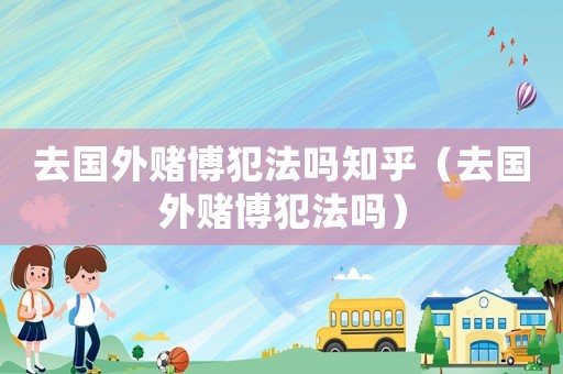 去國外賭博犯法嗎知乎（去國外賭博犯法嗎）