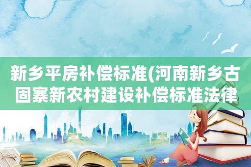 新鄉(xiāng)平房補(bǔ)償標(biāo)準(zhǔn)(河南新鄉(xiāng)古固寨新農(nóng)村建設(shè)補(bǔ)償標(biāo)準(zhǔn)法律責(zé)任？)